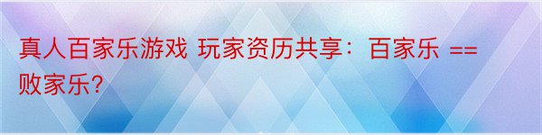 真人百家乐游戏 玩家资历共享：百家乐 == 败家乐？