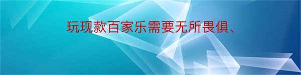 玩现款百家乐需要无所畏俱、