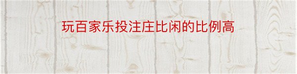 玩百家乐投注庄比闲的比例高