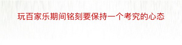 玩百家乐期间铭刻要保持一个考究的心态