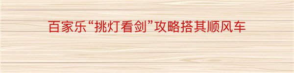 百家乐“挑灯看剑”攻略搭其顺风车