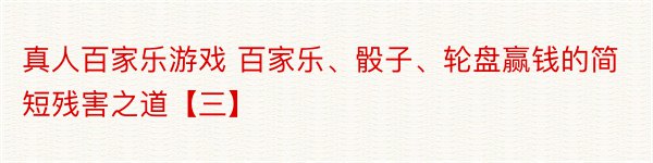 真人百家乐游戏 百家乐、骰子、轮盘赢钱的简短残害之道【三】