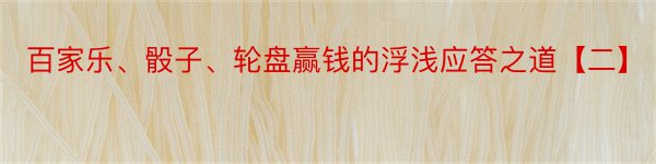 百家乐、骰子、轮盘赢钱的浮浅应答之道【二】