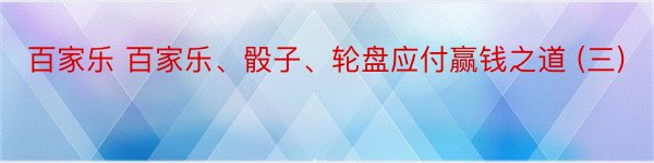 百家乐 百家乐、骰子、轮盘应付赢钱之道 (三)