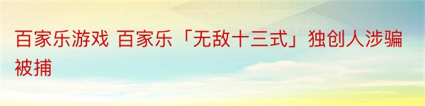 百家乐游戏 百家乐「无敌十三式」独创人涉骗被捕