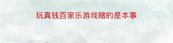 玩真钱百家乐游戏赌的是本事