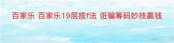 百家乐 百家乐19层揽f法 诳骗筹码妙技赢钱