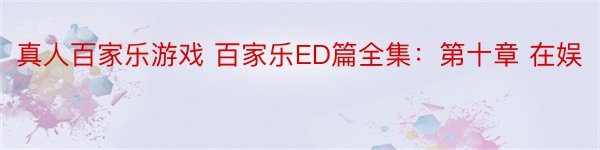 真人百家乐游戏 百家乐ED篇全集：第十章 在娱