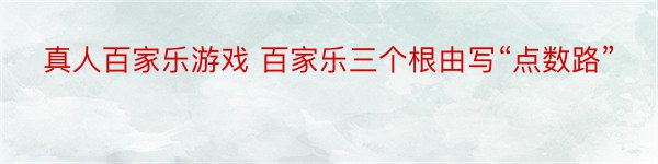 真人百家乐游戏 百家乐三个根由写“点数路”