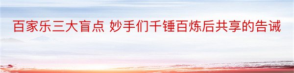 百家乐三大盲点 妙手们千锤百炼后共享的告诫