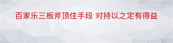 百家乐三板斧顶住手段 对持以之定有得益