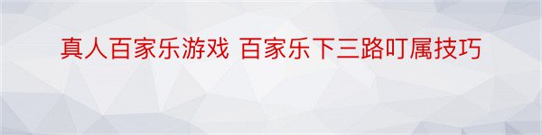 真人百家乐游戏 百家乐下三路叮属技巧