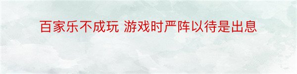 百家乐不成玩 游戏时严阵以待是出息