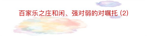 百家乐之庄和闲、强对弱的对嘱托 (2)