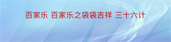 百家乐 百家乐之袋袋吉祥 三十六计