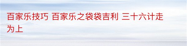 百家乐技巧 百家乐之袋袋吉利 三十六计走为上