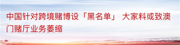 中国针对跨境赌博设「黑名单」 大家料或致澳门赌厅业务萎缩