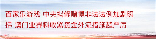 百家乐游戏 中央拟修赌博非法法例加剧照拂 澳门业界料收紧资金外流措施趋严厉