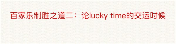 百家乐制胜之道二：论lucky time的交运时候