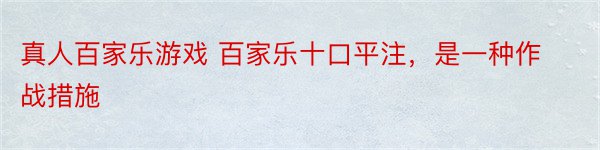 真人百家乐游戏 百家乐十口平注，是一种作战措施