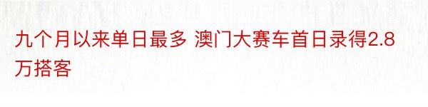 九个月以来单日最多 澳门大赛车首日录得2.8万搭客