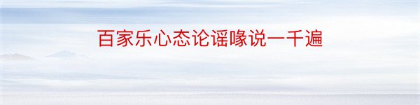 百家乐心态论谣喙说一千遍