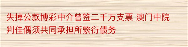 失掉公款博彩中介曾签二千万支票 澳门中院判佳偶须共同承担所繁衍债务