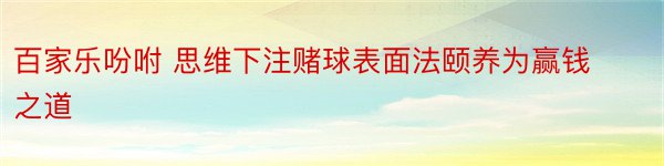 百家乐吩咐 思维下注赌球表面法颐养为赢钱之道