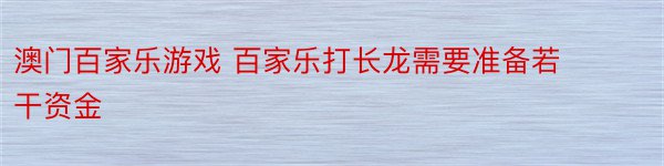 澳门百家乐游戏 百家乐打长龙需要准备若干资金