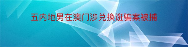 五内地男在澳门涉兑换诳骗案被捕