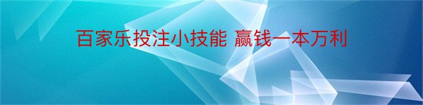 百家乐投注小技能 赢钱一本万利