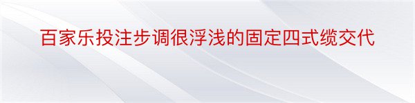 百家乐投注步调很浮浅的固定四式缆交代