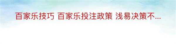 百家乐技巧 百家乐投注政策 浅易决策不...