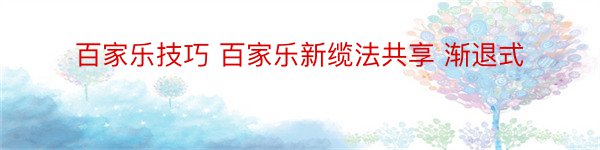 百家乐技巧 百家乐新缆法共享 渐退式