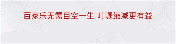 百家乐无需目空一生 叮嘱缩减更有益