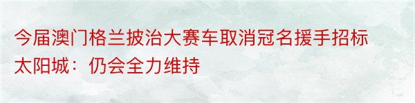 今届澳门格兰披治大赛车取消冠名援手招标 太阳城：仍会全力维持