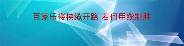 百家乐楼梯缆开路 若何用缆制胜