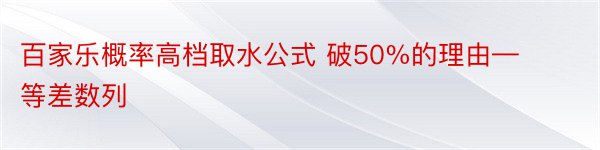 百家乐概率高档取水公式 破50%的理由—等差数列