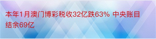 本年1月澳门博彩税收32亿跌63% 中央账目结余69亿