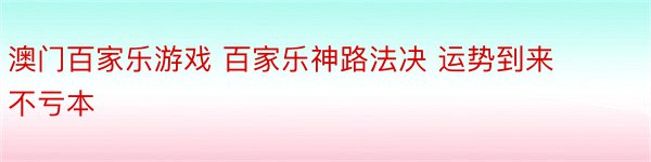 澳门百家乐游戏 百家乐神路法决 运势到来不亏本