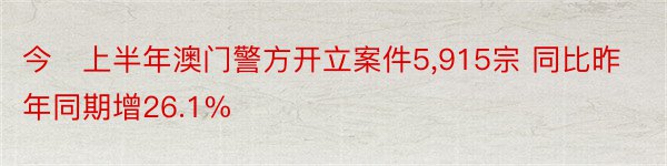 今年上半年澳门警方开立案件5,915宗 同比昨年同期增26.1%