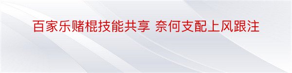 百家乐赌棍技能共享 奈何支配上风跟注