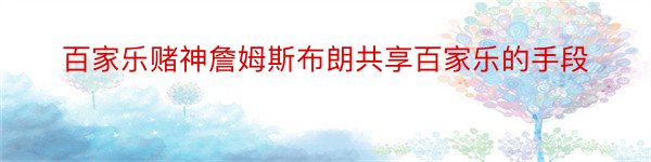 百家乐赌神詹姆斯布朗共享百家乐的手段