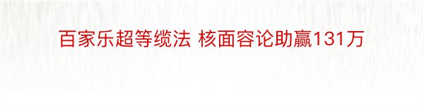 百家乐超等缆法 核面容论助赢131万