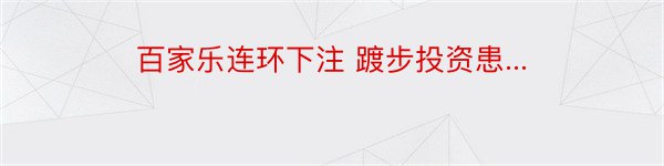 百家乐连环下注 踱步投资患...