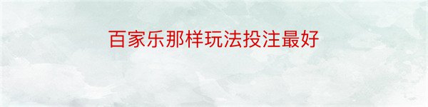 百家乐那样玩法投注最好