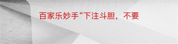 百家乐妙手“下注斗胆，不要