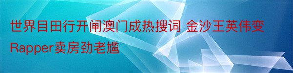 世界目田行开闸澳门成热搜词 金沙王英伟变Rapper卖房劲老尴