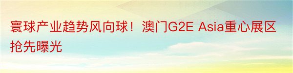 寰球产业趋势风向球！澳门G2E Asia重心展区抢先曝光