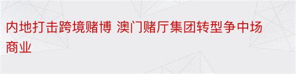 内地打击跨境赌博 澳门赌厅集团转型争中场商业